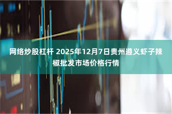 网络炒股杠杆 2025年12月7日贵州遵义虾子辣椒批发市场价格行情
