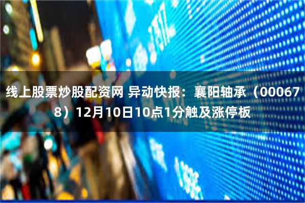 线上股票炒股配资网 异动快报：襄阳轴承（000678）12月10日10点1分触及涨停板