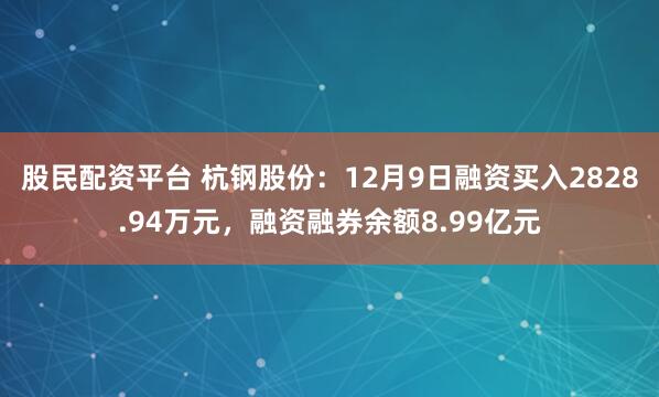 股民配资平台 杭钢股份：12月9日融资买入2828.94万元，融资融券余额8.99亿元