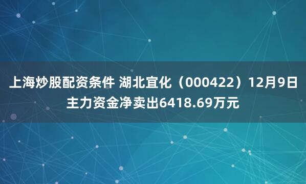 上海炒股配资条件 湖北宜化（000422）12月9日主力资金净卖出6418.69万元
