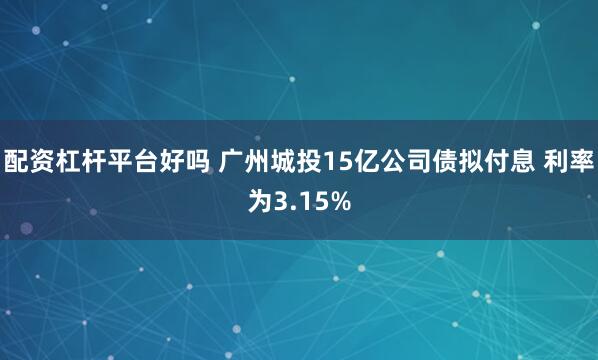 配资杠杆平台好吗 广州城投15亿公司债拟付息 利率为3.15%