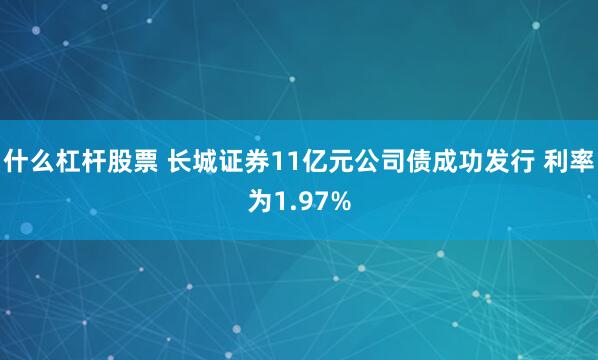 什么杠杆股票 长城证券11亿元公司债成功发行 利率为1.97%