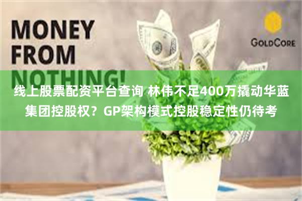 线上股票配资平台查询 林伟不足400万撬动华蓝集团控股权？GP架构模式控股稳定性仍待考
