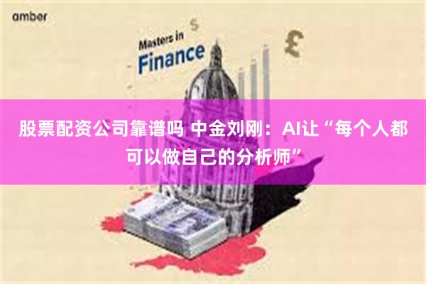 股票配资公司靠谱吗 中金刘刚：AI让“每个人都可以做自己的分析师”