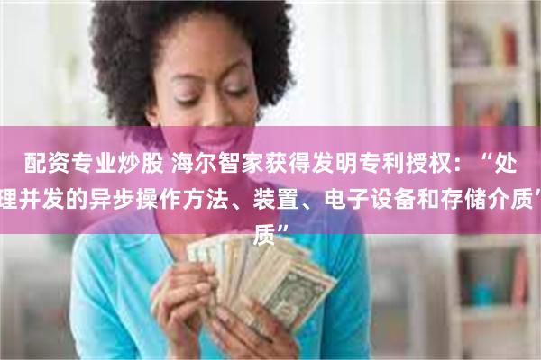 配资专业炒股 海尔智家获得发明专利授权：“处理并发的异步操作方法、装置、电子设备和存储介质”