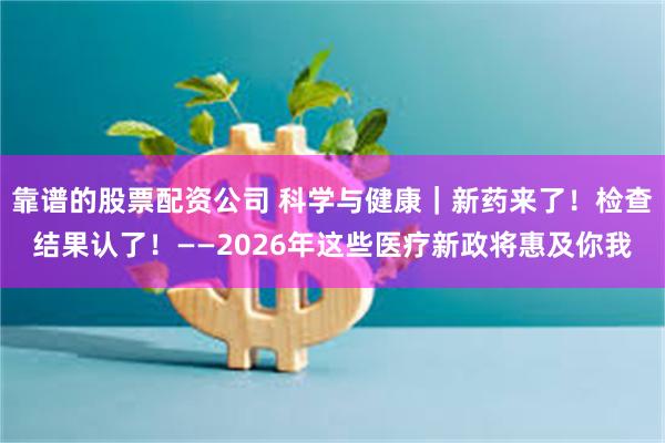 靠谱的股票配资公司 科学与健康｜新药来了！检查结果认了！——2026年这些医疗新政将惠及你我